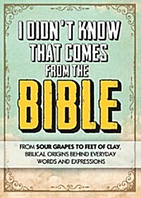 I Didnt Know That Comes from the Bible: From Sour Grapes to Feet of Clay, Biblical Origins Behind Everyday Words and Expressions (Paperback)