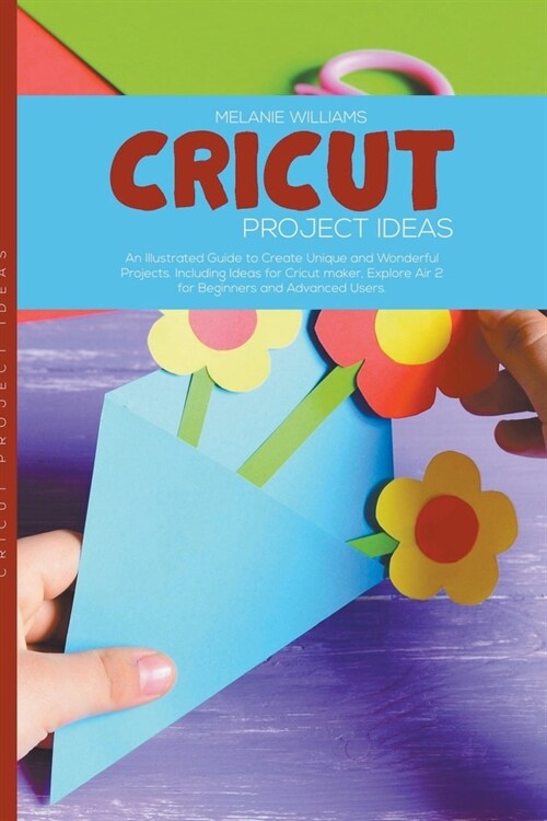 Cricut Project Ideas: An Illustrated Guide to Create Unique and Wonderful Projects. Including Ideas for Cricut Maker, Exploire Air 2 for Beg (Paperback)