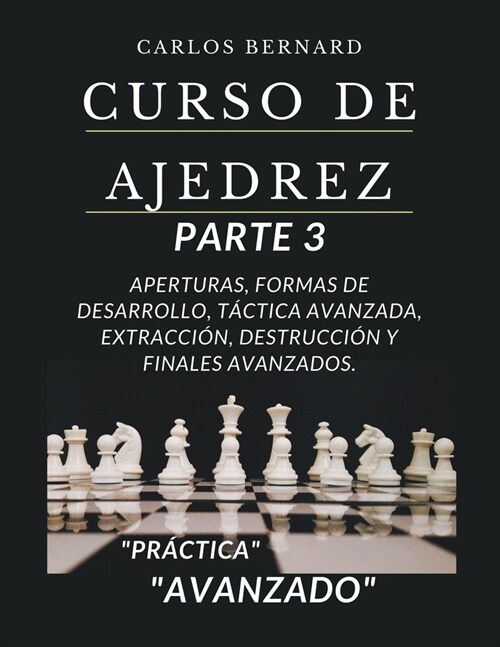 Curso de ajedrez parte 3, aperturas, formas de desarrollo, t?tica avanzada, extracci?, destrucci? y finales avanzados, avanzado. (Paperback)