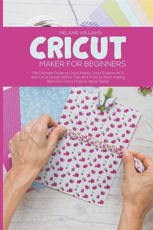 Cricut Maker for Beginners: The Ultimate Guide to Cricut Maker, Cricut Exploire Air 2 and Cricut Design Space. Tips and Tricks to Start Making Rea (Paperback)