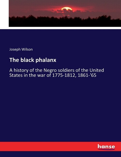 The black phalanx: A history of the Negro soldiers of the United States in the war of 1775-1812, 1861-65 (Paperback)