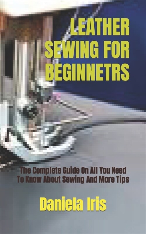 Leather Sewing for Beginnetrs: The Complete Guide On All You Need To Know About Sewing And More Tips (Paperback)