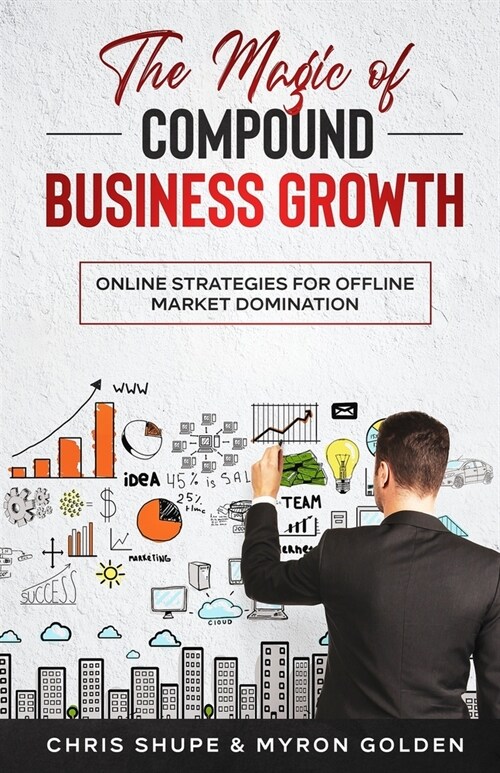 The Magic Of Compound Business Growth: Online Strategies For Offline Market Domination (Paperback)