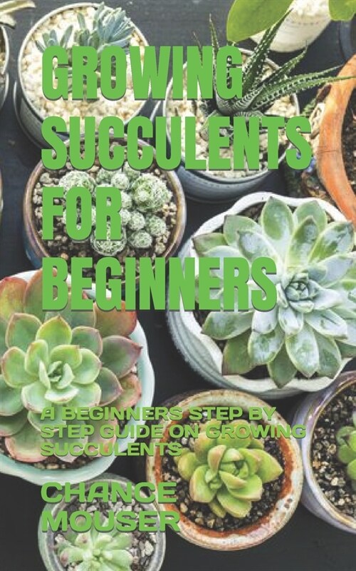 Growing Succulents for Beginners: A Beginners Step by Step Guide on Growing Succulents (Paperback)
