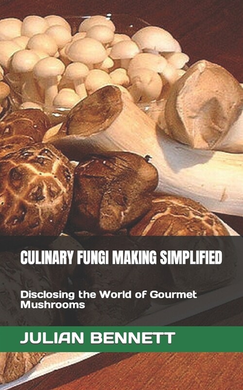 Culinary Fungi Making Simplified: Disclosing the World of Gourmet Mushrooms (Paperback)
