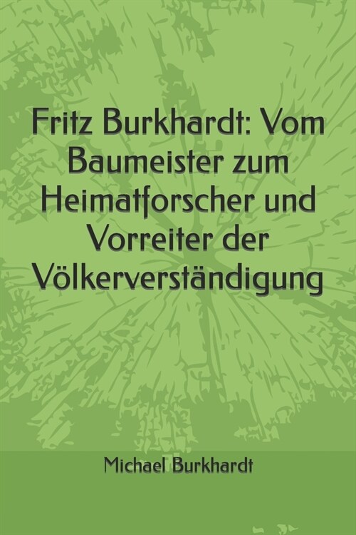 Fritz Burkhardt: Vom Baumeister zum Heimatforscher und Vorreiter der V?kerverst?digung (Paperback)