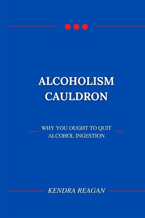 Alcoholism Cauldron; Why You Ought to Quit Alcohol Ingestion. (Paperback)