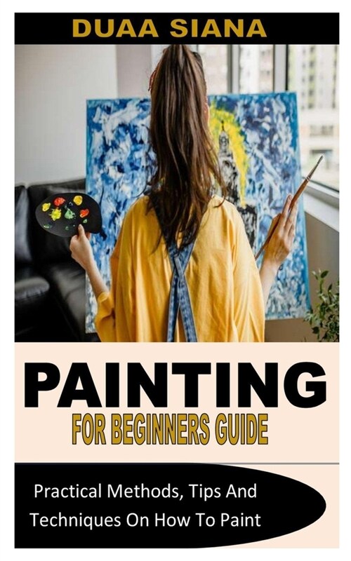 Painting for Beginners Guide: Practical Methods, Tips And Techniques On How To Paint (Paperback)