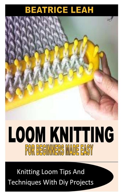 Loom Knitting for Beginners Made Easy: Knitting Loom Tips And Techniques With Diy Projects (Paperback)