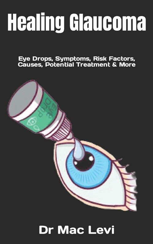 Healing Glaucoma: Eye Drops, Symptoms, Risk Factors, Causes, Potential Treatment & More (Paperback)