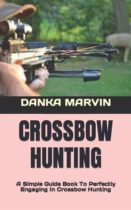 Crossbow Hunting: A Simple Guide Book To Perfectly Engaging In Crossbow Hunting (Paperback)