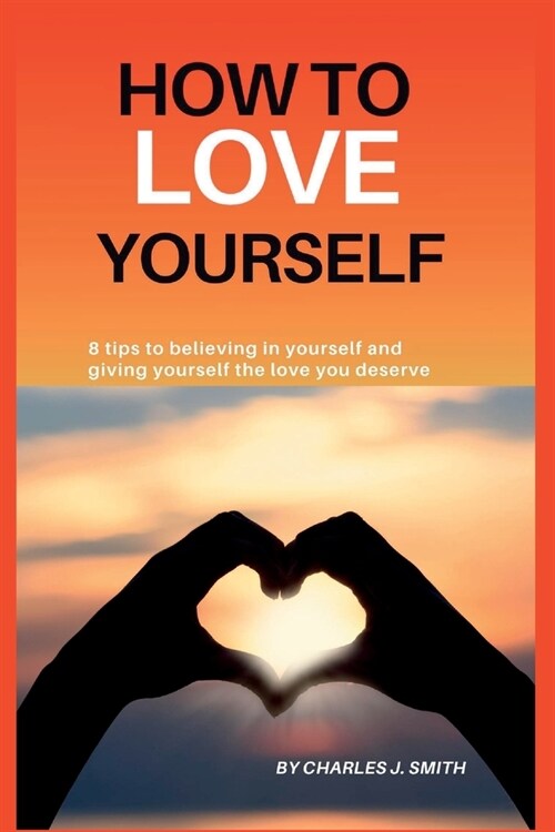 How to Love Yourself: 8 tips to believing in yourself and giving yourself the love you deserve (Paperback)
