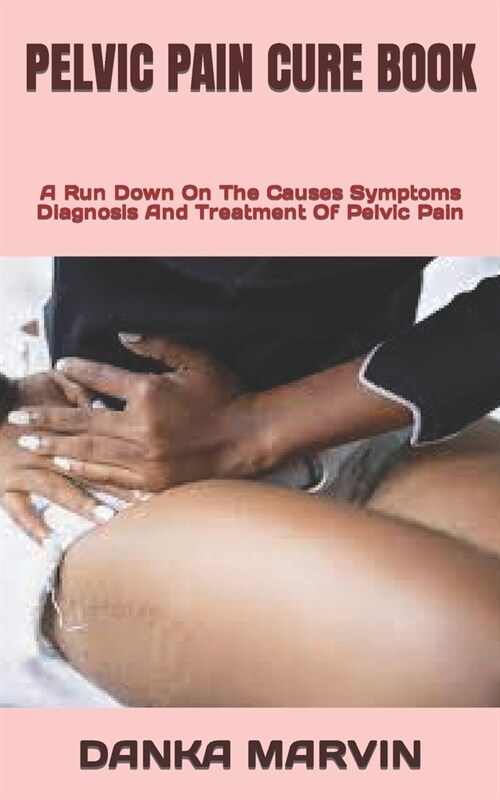 Pelvic Pain Cure Book: A Run Down On The Causes Symptoms Diagnosis And Treatment Of Pelvic Pain (Paperback)