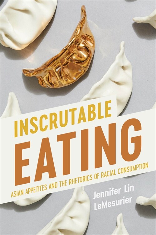 Inscrutable Eating: Asian Appetites and the Rhetorics of Racial Consumption (Hardcover)