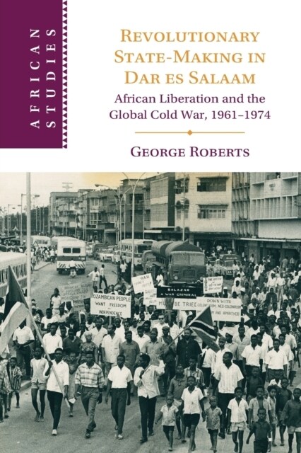 Revolutionary State-Making in Dar es Salaam : African Liberation and the Global Cold War, 1961-1974 (Paperback, Revised ed)