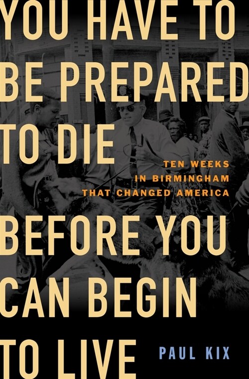You Have to Be Prepared to Die Before You Can Begin to Live: Ten Weeks in Birmingham That Changed America (Hardcover)