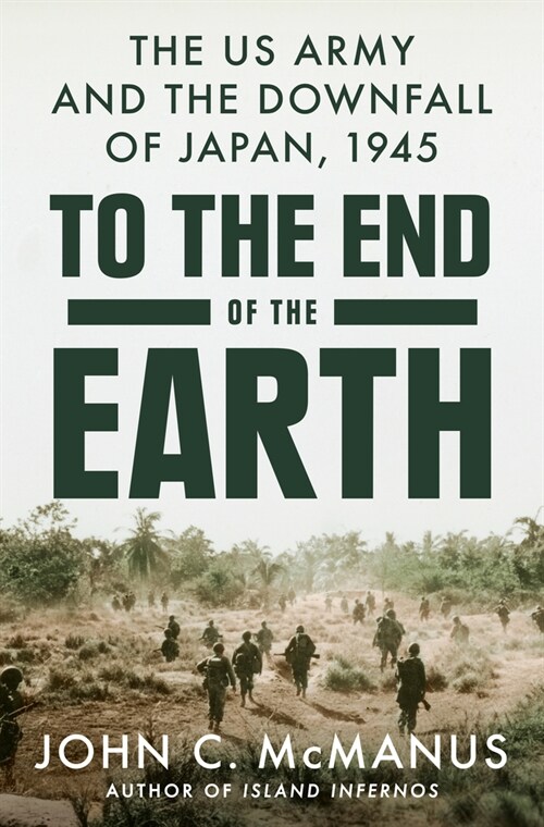 To the End of the Earth: The US Army and the Downfall of Japan, 1945 (Hardcover)