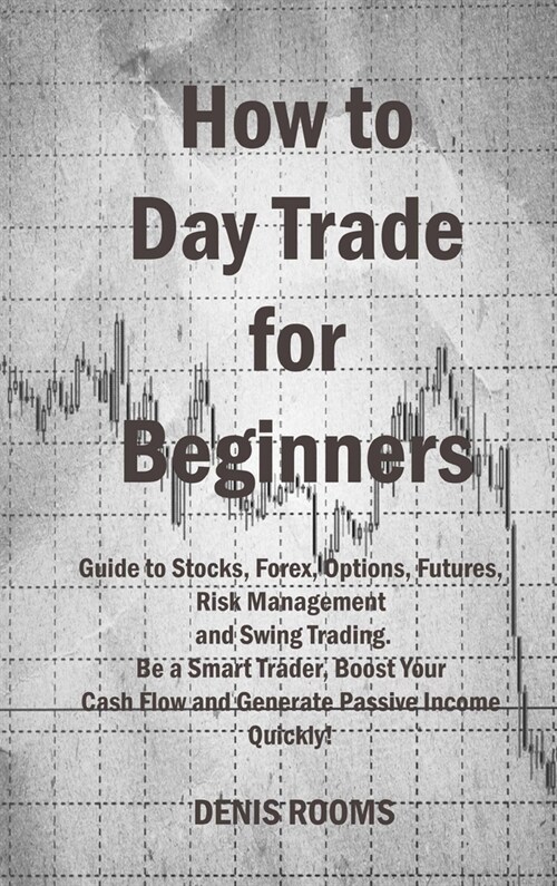 How to Day Trade for Beginners: Guide to Stocks, Forex, Options, Futures, Risk Management and Swing Trading. Be a Smart Trader, Boost Your Cash Flow a (Hardcover)