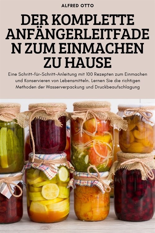 Der Komplette Anf?gerleitfaden Zum Einmachen Zu Hause: Eine Schritt-f?-Schritt-Anleitung mit 100 Rezepten zum Einmachen und Konservieren von Lebensm (Paperback)