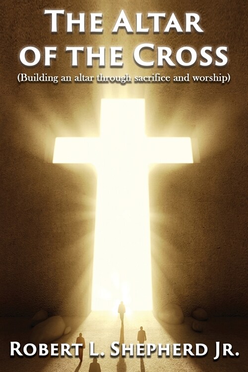 The Altar of the Cross (Building an Altar Through Sacrifice and Worship) (Paperback)