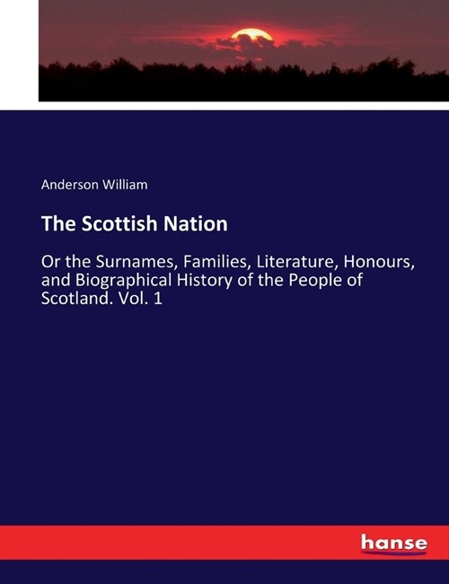 The Scottish Nation: Or the Surnames, Families, Literature, Honours, and Biographical History of the People of Scotland. Vol. 1 (Paperback)