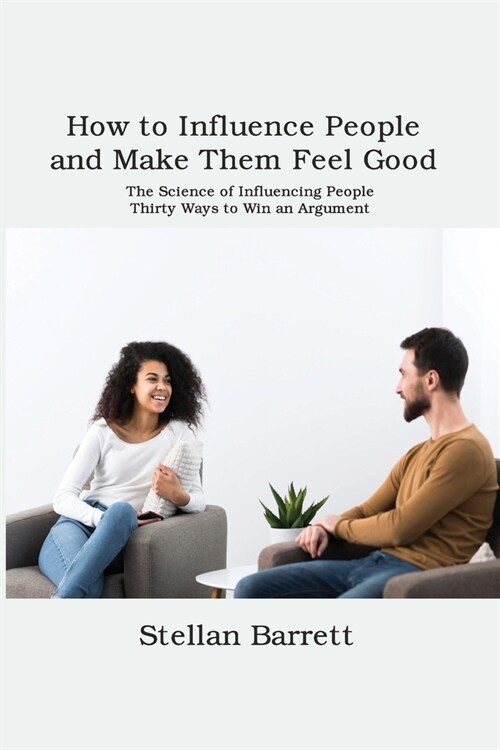 How to Influence People and Make Them Feel Good: The Science of Influencing People. Thirty Ways to Win an Argument (Paperback)