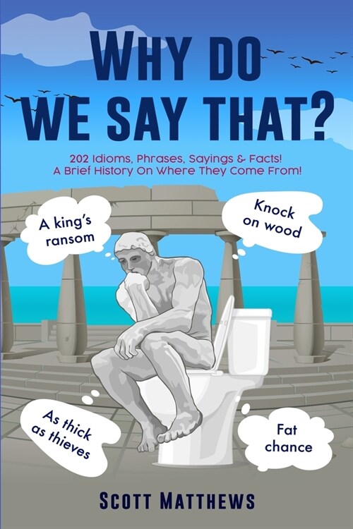 Why Do We Say That? - 202 Idioms, Phrases, Sayings & Facts! A Brief History On Where They Come From! (Paperback)