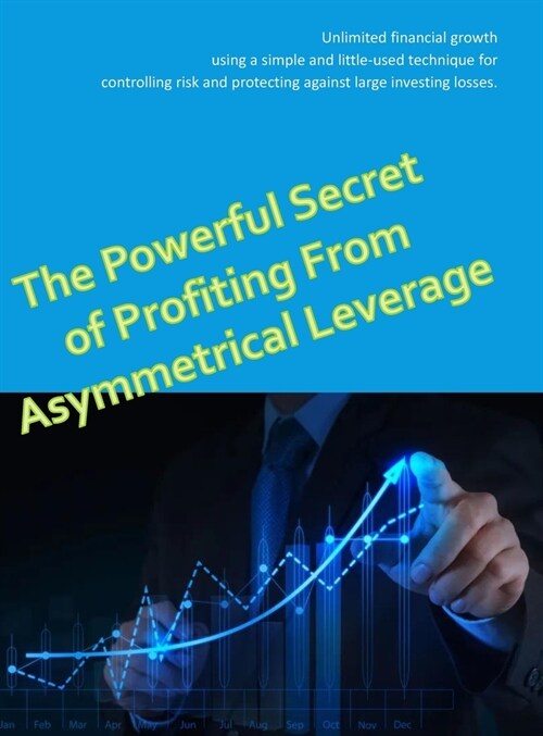 The Powerful Secret to Profiting From Asymmetrical Leverage: Unlimited financial growth using a simple and little-used technique for controlling risk (Hardcover)