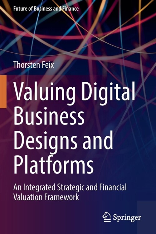 Valuing Digital Business Designs and Platforms: An Integrated Strategic and Financial Valuation Framework (Paperback)