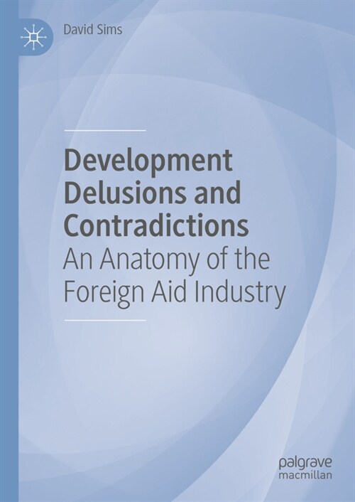 Development Delusions and Contradictions: An Anatomy of the Foreign Aid Industry (Hardcover, 2023)