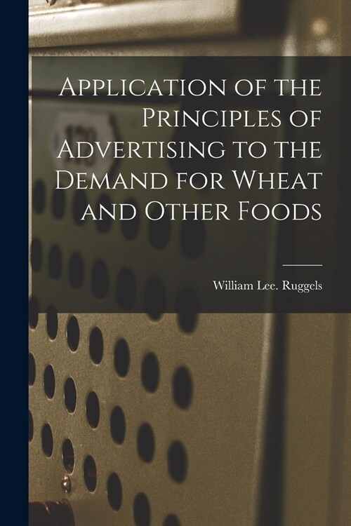 Application of the Principles of Advertising to the Demand for Wheat and Other Foods (Paperback)