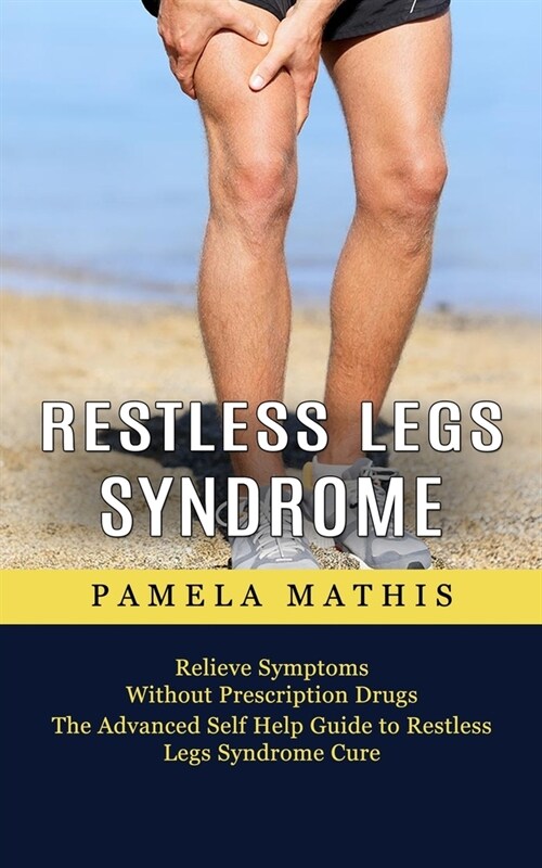 Restless Legs Syndrome: Relieve Symptoms Without Prescription Drugs (The Advanced Self Help Guide to Restless Legs Syndrome Cure) (Paperback)