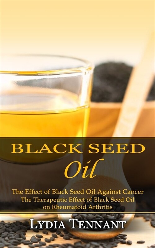 Black Seed Oil: The Effect of Black Seed Oil Against Cancer (The Therapeutic Effect of Black Seed Oil on Rheumatoid Arthritis) (Paperback)