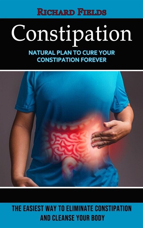 Constipation: Natural Plan to Cure Your Constipation Forever (The Easiest Way to Eliminate Constipation and Cleanse Your Body) (Paperback)