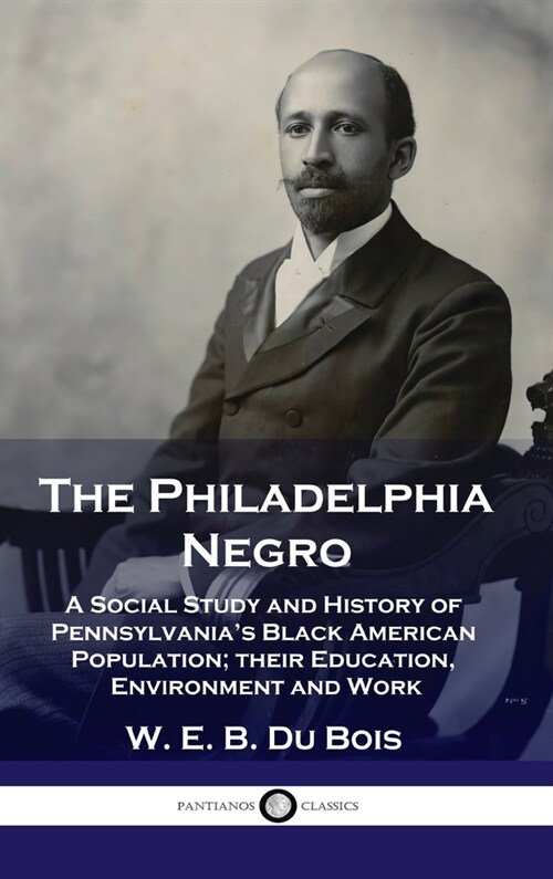 Philadelphia Negro: A Social Study and History of Pennsylvanias Black American Population; their Education, Environment and Work (Hardcover)