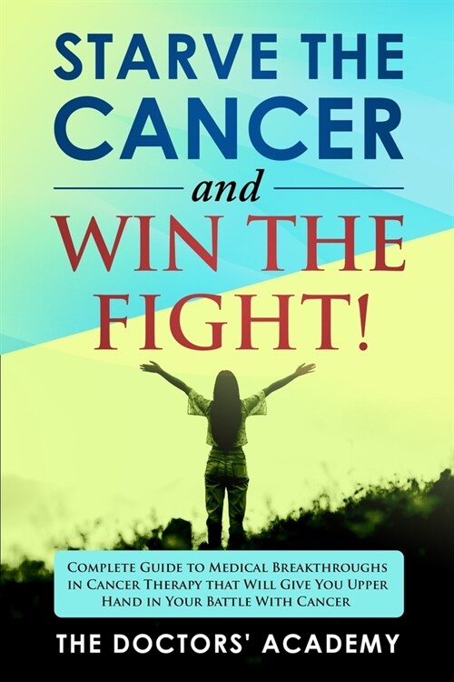 Starve the Cancer and Win the Fight!: Complete Guide to Medical Breakthroughs in Cancer Therapy that Will Give You Upper Hand in Your Battle With Canc (Paperback)