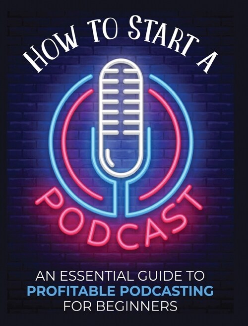 How to Start a Podcast: An Essential Guide to Profitable Podcasting for Beginners. (Hardcover)