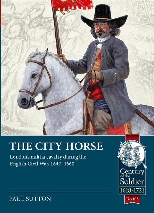 The City Horse : Londons Militia Cavalry During the English Civil War, 1642-1660 (Paperback)