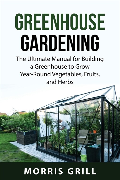 Greenhouse Gardening: The Ultimate Manual for Building a Greenhouse to Grow Year-Round Vegetables, Fruits, and Herbs (Paperback)