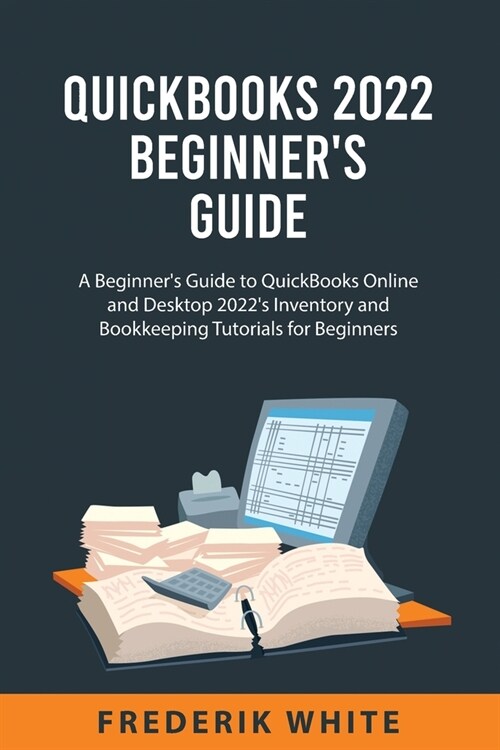 QuickBooks 2022 Beginners Guide: A Beginners Guide to QuickBooks Online and Desktop 2022s Inventory and Bookkeeping Tutorials for Beginners (Paperback)