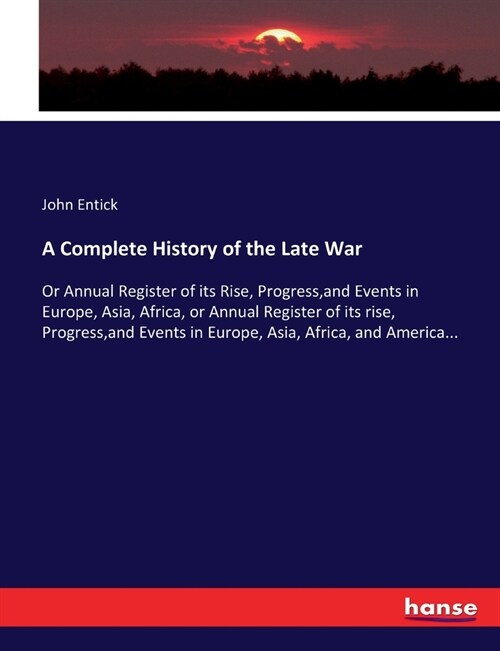 A Complete History of the Late War: Or Annual Register of its Rise, Progress, and Events in Europe, Asia, Africa, or Annual Register of its rise, Prog (Paperback)