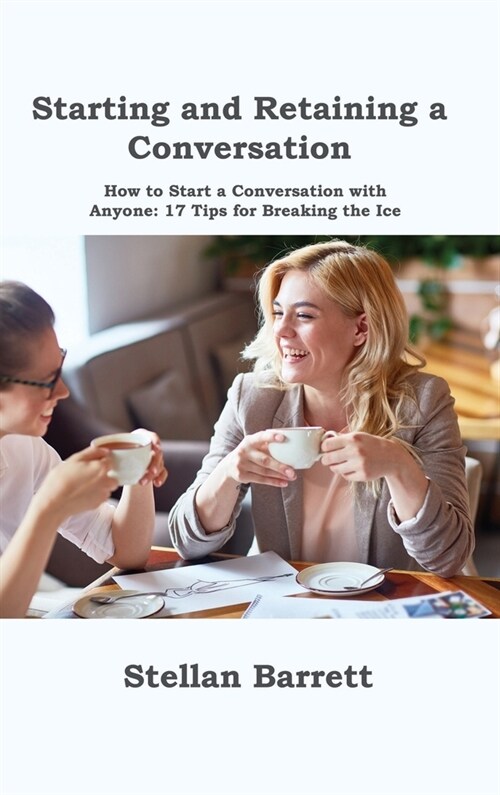 Starting and Retaining a Conversation: How to Start a Conversation with Anyone: 17 Tips for Breaking the Ice (Hardcover)