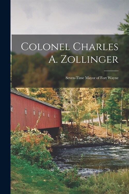 Colonel Charles A. Zollinger: Seven-time Mayor of Fort Wayne (Paperback)