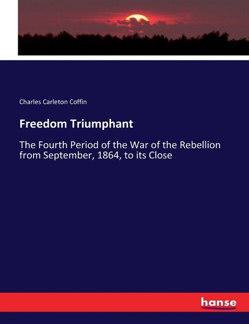 Freedom Triumphant: The Fourth Period of the War of the Rebellion from September, 1864, to its Close (Paperback)