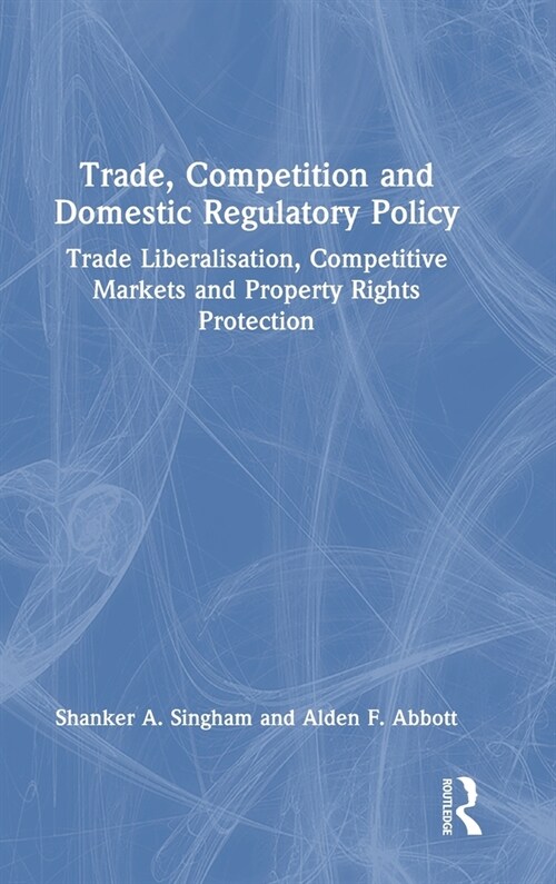 Trade, Competition and Domestic Regulatory Policy : Trade Liberalisation, Competitive Markets and Property Rights Protection (Hardcover)