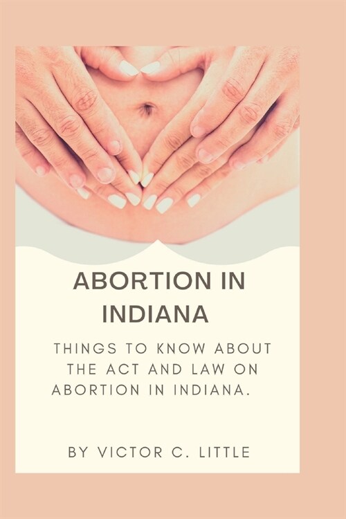 Abortion in Indiana: Things to know about the act and law on abortion in Indiana. (Paperback)