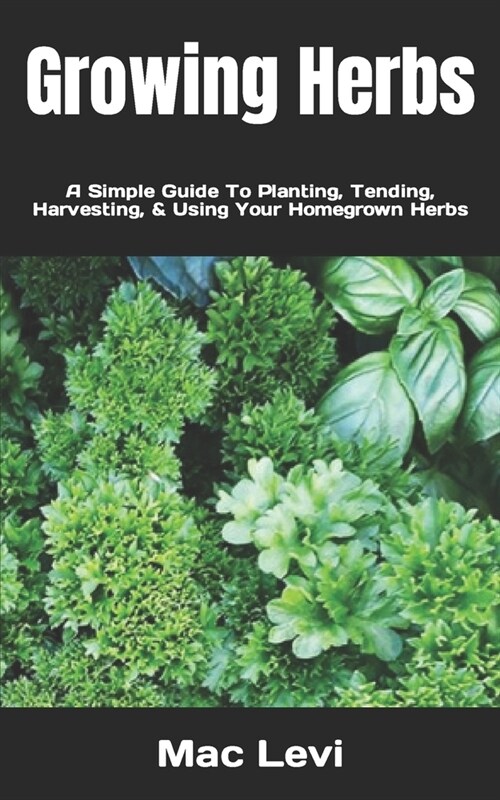 Growing Herbs: A Simple Guide To Planting, Tending, Harvesting, & Using Your Homegrown Herbs (Paperback)