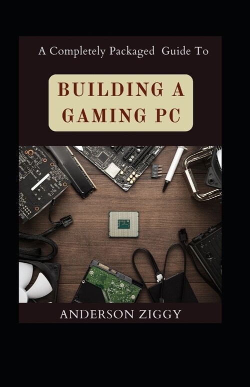 A Completely Packaged Guide To Building A Gaming PC (Paperback)