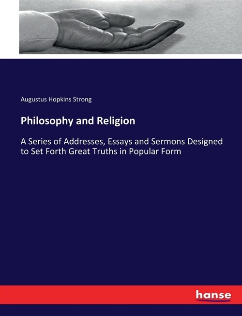 Philosophy and Religion: A Series of Addresses, Essays and Sermons Designed to Set Forth Great Truths in Popular Form (Paperback)