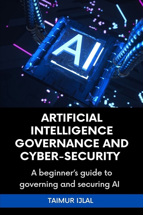 Artificial Intelligence (AI) Governance and Cyber-Security: A beginners handbook on securing and governing AI systems (Paperback)